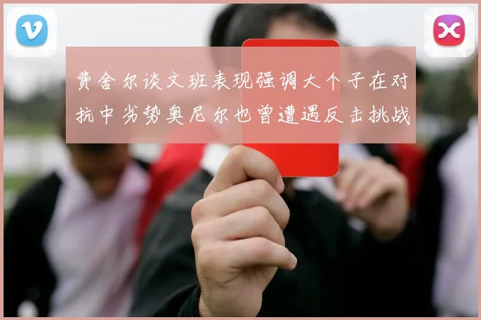 费舍尔谈文班表现强调大个子在对抗中劣势奥尼尔也曾遭遇反击挑战