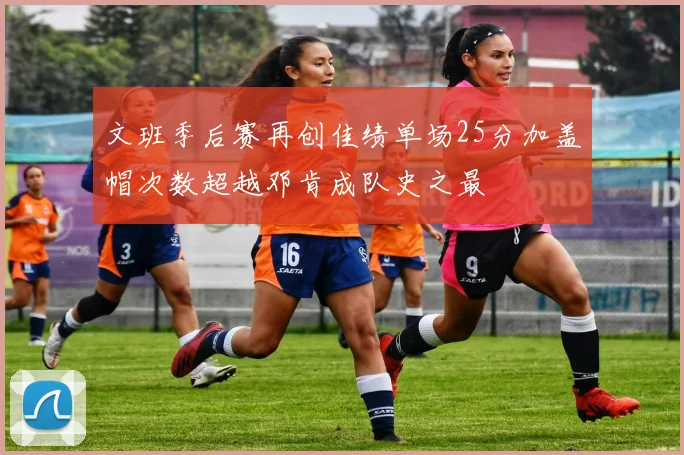 文班季后赛再创佳绩单场25分加盖帽次数超越邓肯成队史之最