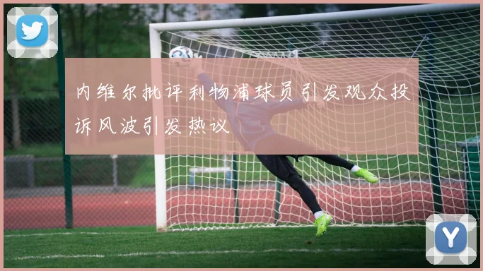 内维尔批评利物浦球员引发观众投诉风波引发热议