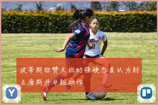 波蒂斯称赞文班的强硬态度认为肘击唐斯并非脏动作