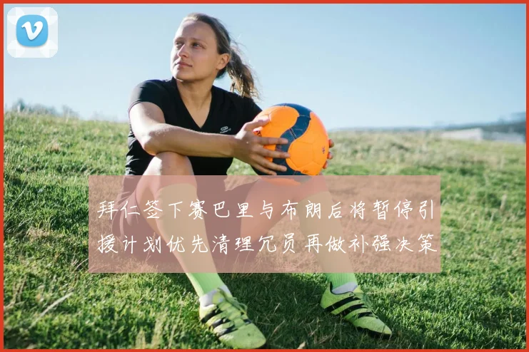 拜仁签下赛巴里与布朗后将暂停引援计划优先清理冗员再做补强决策