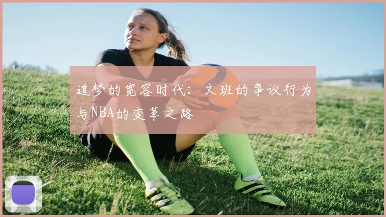 追梦的宽容时代：文班的争议行为与NBA的变革之路