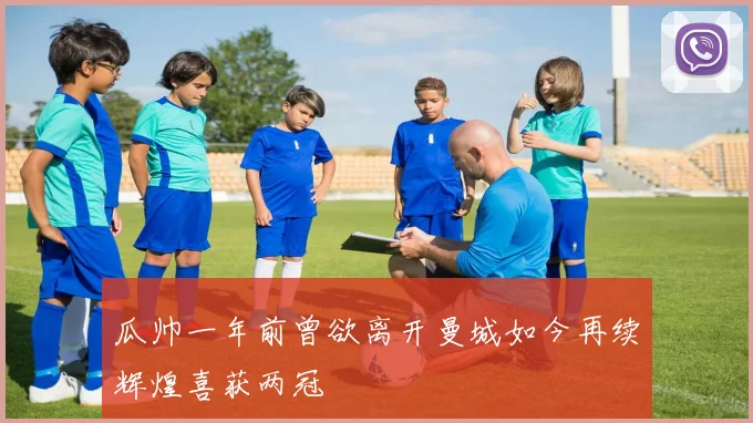瓜帅一年前曾欲离开曼城如今再续辉煌喜获两冠