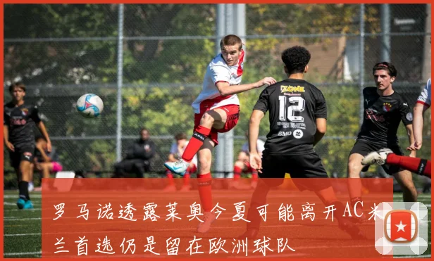 罗马诺透露莱奥今夏可能离开AC米兰首选仍是留在欧洲球队