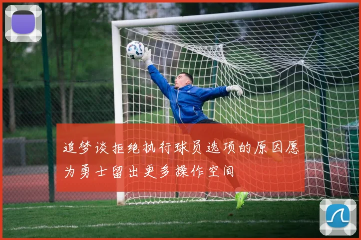 追梦谈拒绝执行球员选项的原因愿为勇士留出更多操作空间