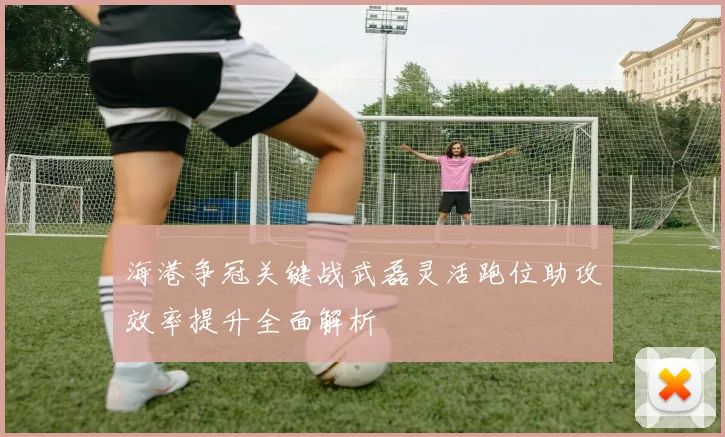 海港争冠关键战武磊灵活跑位助攻效率提升全面解析