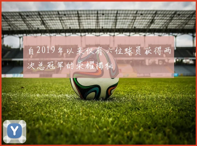 自2019年以来仅有六位球员获得两次总冠军的荣耀揭秘