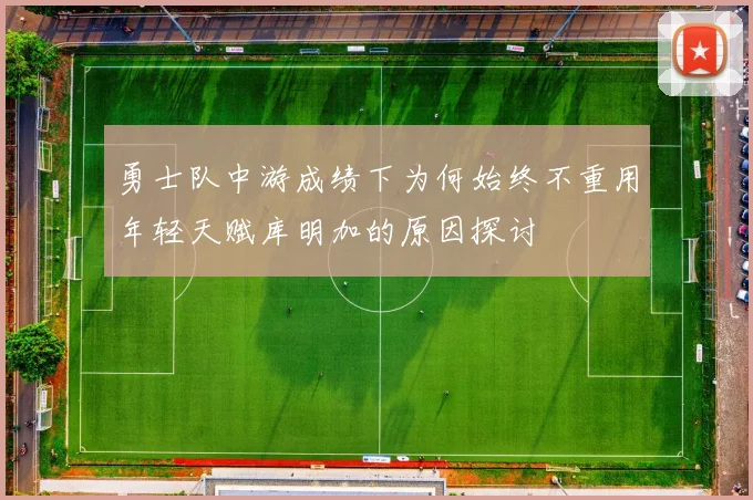 勇士队中游成绩下为何始终不重用年轻天赋库明加的原因探讨