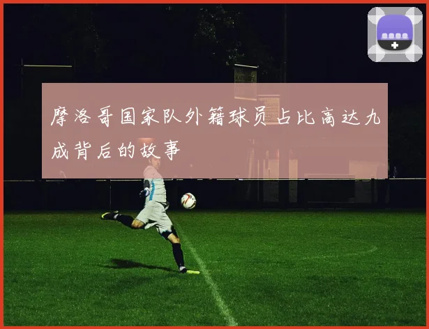 摩洛哥国家队外籍球员占比高达九成背后的故事