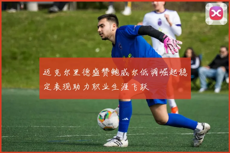 迈克尔里德盛赞鲍威尔低调崛起稳定表现助力职业生涯飞跃