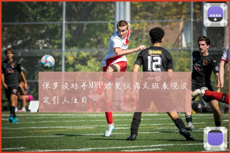 保罗谈对手MVP颁奖仪式文班表现淡定引人注目
