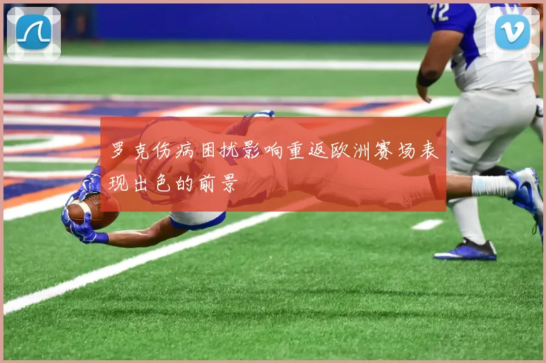 罗克伤病困扰影响重返欧洲赛场表现出色的前景