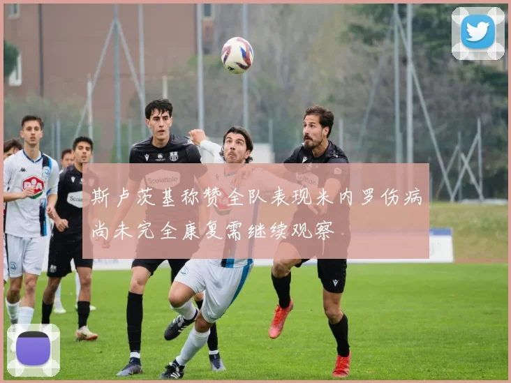 斯卢茨基称赞全队表现米内罗伤病尚未完全康复需继续观察