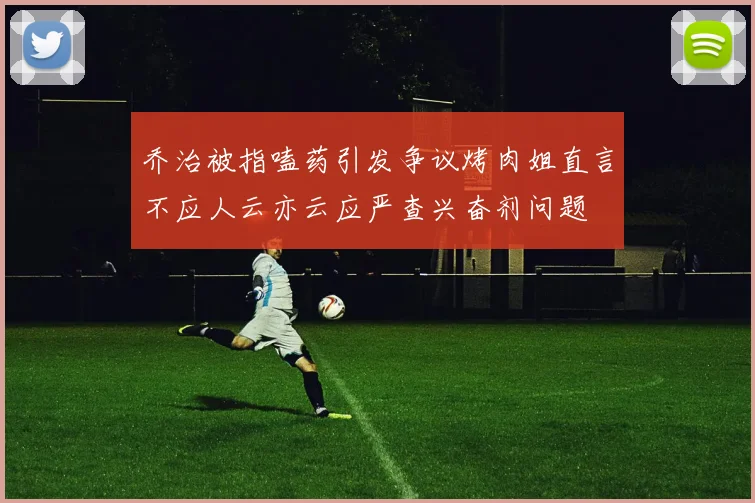 乔治被指嗑药引发争议烤肉姐直言不应人云亦云应严查兴奋剂问题