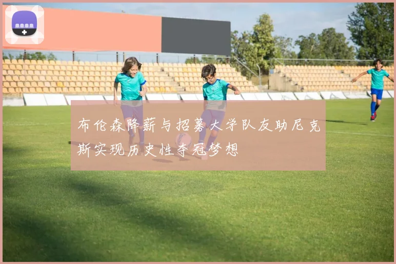 布伦森降薪与招募大学队友助尼克斯实现历史性夺冠梦想