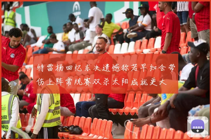 特雷杨回忆东决遗憾称若早知会带伤上阵常规赛双杀太阳成就更大