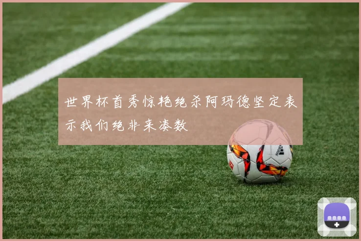 世界杯首秀惊艳绝杀阿玛德坚定表示我们绝非来凑数
