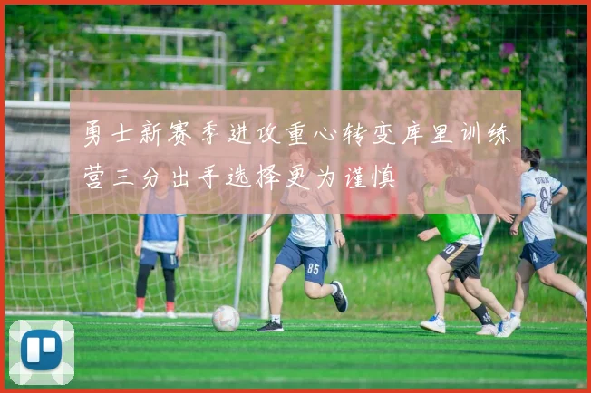 勇士新赛季进攻重心转变库里训练营三分出手选择更为谨慎