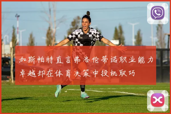 加斯帕特直言弗洛伦蒂诺职业能力卓越却在体育决策中投机取巧