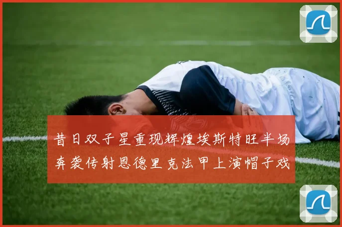 昔日双子星重现辉煌埃斯特旺半场奔袭传射恩德里克法甲上演帽子戏法
