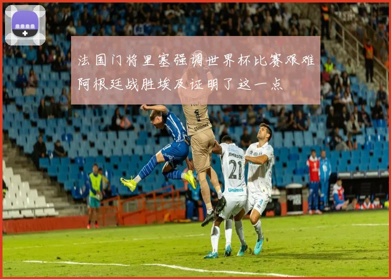 法国门将里塞强调世界杯比赛艰难阿根廷战胜埃及证明了这一点