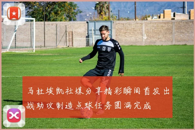 马杜埃凯社媒分享精彩瞬间首发出战助攻制造点球任务圆满完成