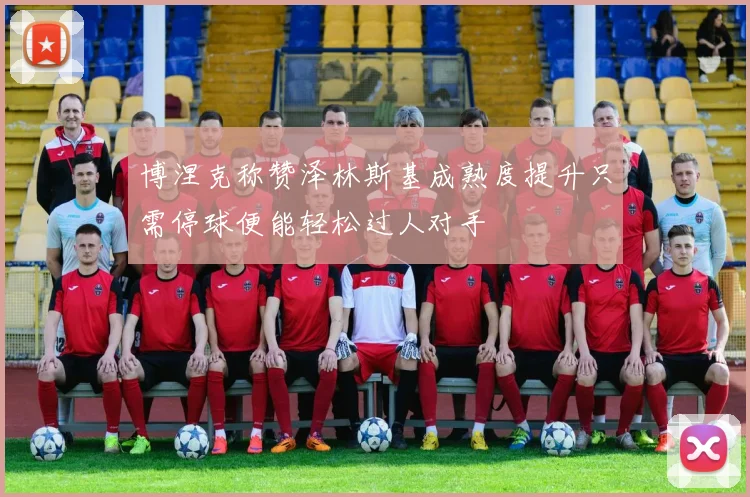 博涅克称赞泽林斯基成熟度提升只需停球便能轻松过人对手