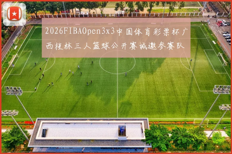 2026FIBAOpen3x3中国体育彩票杯广西桂林三人篮球公开赛诚邀参赛队伍报名