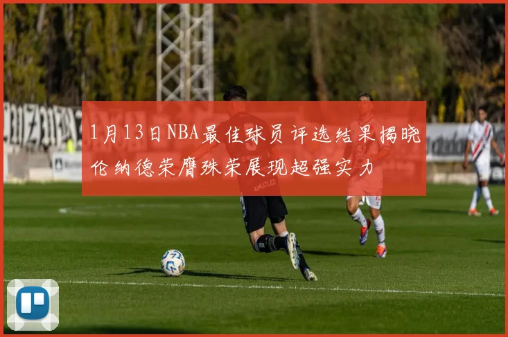 1月13日NBA最佳球员评选结果揭晓伦纳德荣膺殊荣展现超强实力