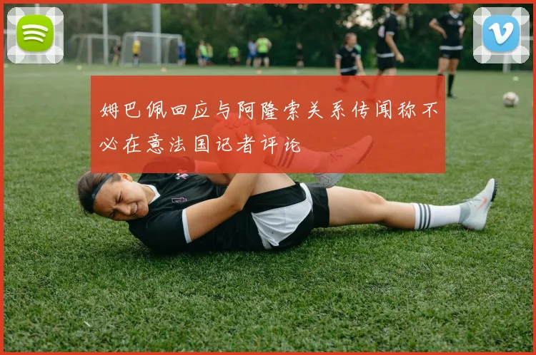 姆巴佩回应与阿隆索关系传闻称不必在意法国记者评论