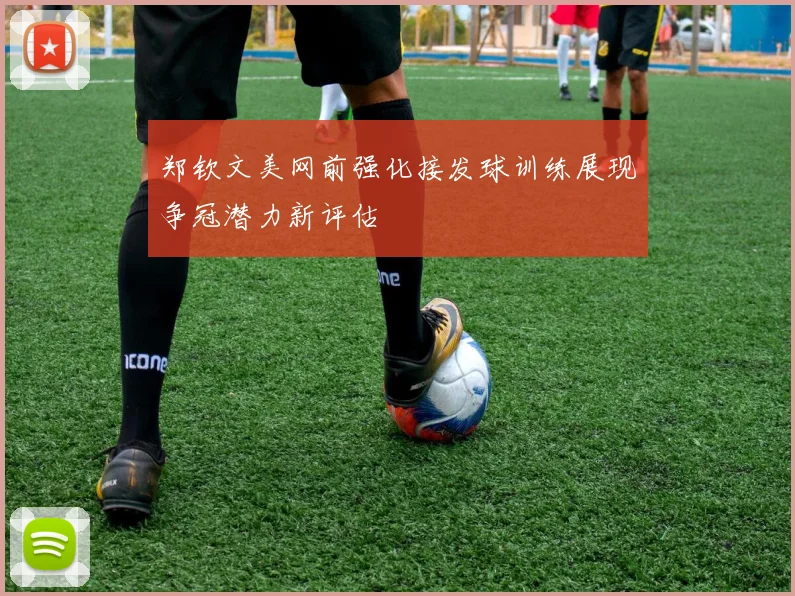 郑钦文美网前强化接发球训练展现争冠潜力新评估