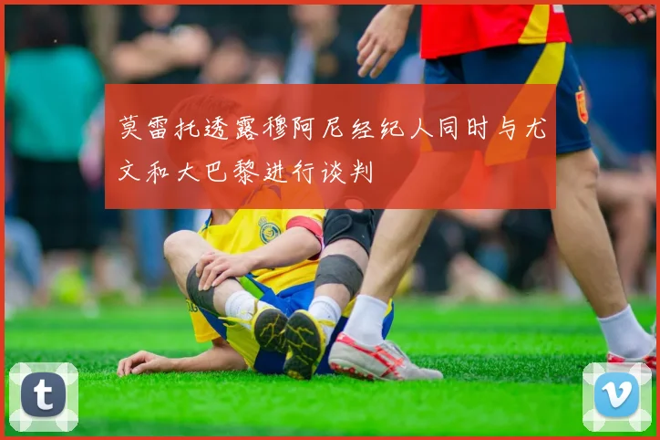 莫雷托透露穆阿尼经纪人同时与尤文和大巴黎进行谈判