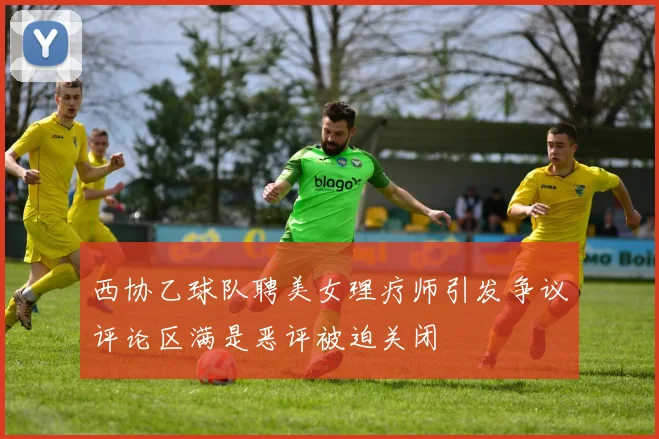 西协乙球队聘美女理疗师引发争议评论区满是恶评被迫关闭