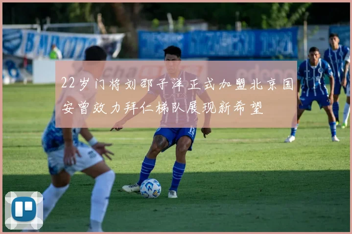 22岁门将刘邵子洋正式加盟北京国安曾效力拜仁梯队展现新希望