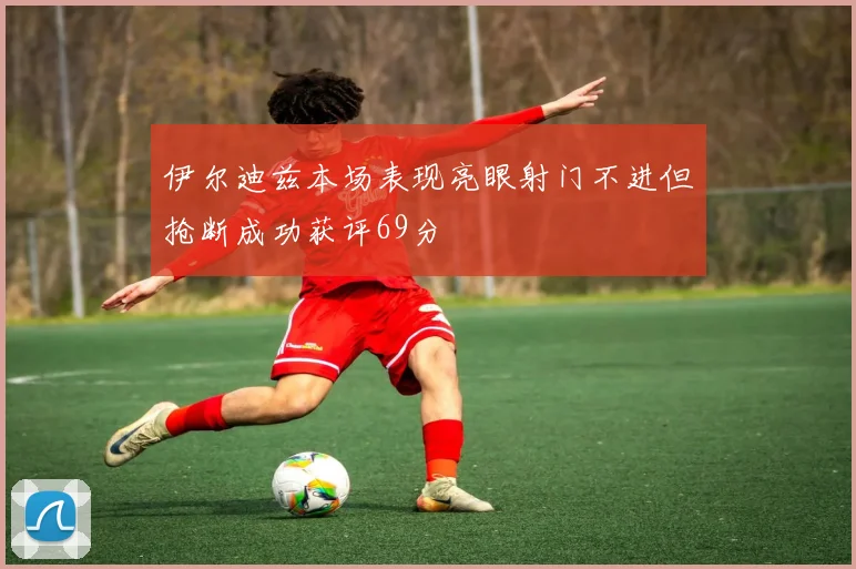 伊尔迪兹本场表现亮眼射门不进但抢断成功获评69分