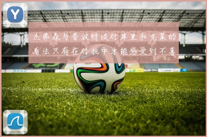 杰弗森与香波特谈对库里和克莱的看法只有在对抗中才能感受到不喜欢
