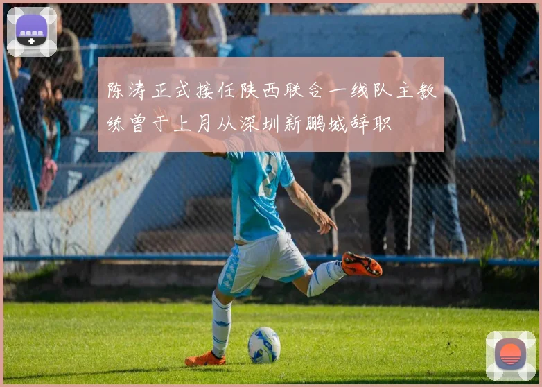 陈涛正式接任陕西联合一线队主教练曾于上月从深圳新鹏城辞职
