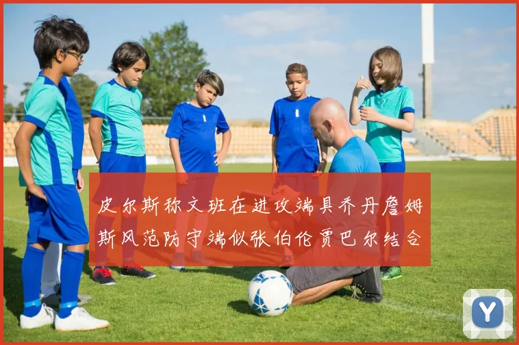 皮尔斯称文班在进攻端具乔丹詹姆斯风范防守端似张伯伦贾巴尔结合